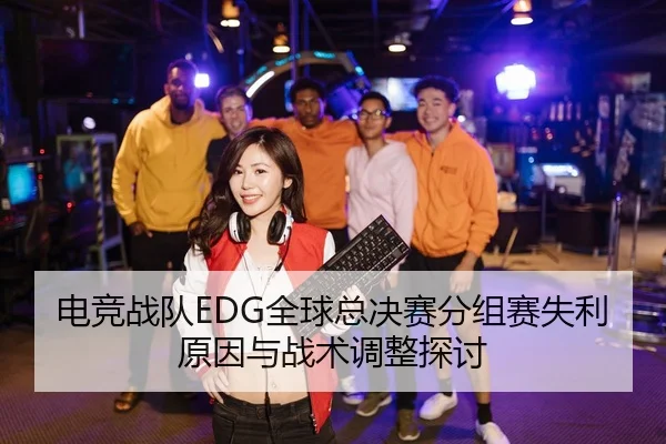 电竞战队EDG全球总决赛分组赛失利原因与战术调整探讨